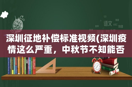 深圳征地補償標準視頻(深圳疫情這么嚴重，中秋節不知能否回去？)