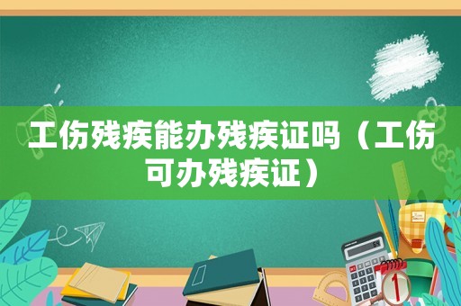 工傷殘疾能辦殘疾證嗎（工傷可辦殘疾證）