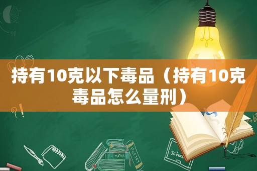 持有10克以下毒品（持有10克毒品怎么量刑）
