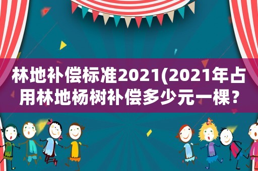 林地補償標準2021(2021年占用林地楊樹補償多少元一棵？)