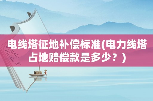 電線塔征地補(bǔ)償標(biāo)準(zhǔn)(電力線塔占地賠償款是多少？)