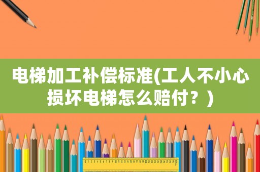 電梯加工補(bǔ)償標(biāo)準(zhǔn)(工人不小心損壞電梯怎么賠付？)