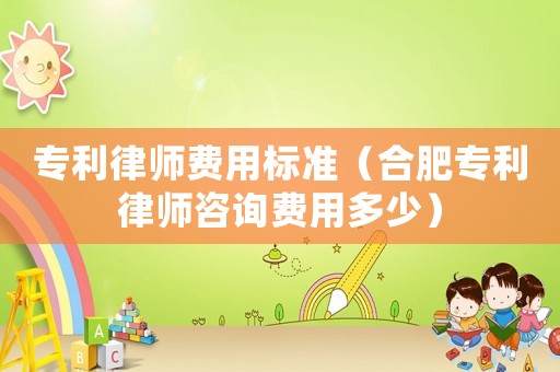 專利律師費用標準（合肥專利律師咨詢費用多少）