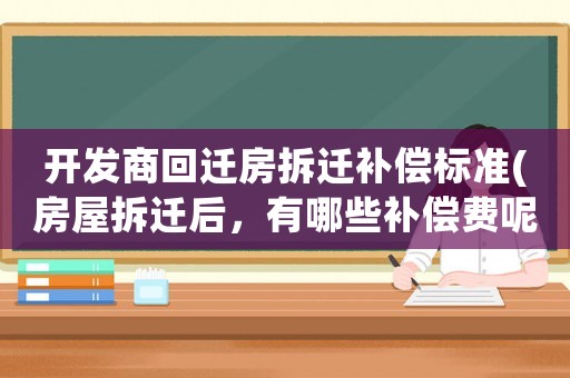 開發商回遷房拆遷補償標準(房屋拆遷后，有哪些補償費呢？標準是怎樣計算的呢？)