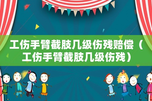 工傷手臂截肢幾級傷殘賠償（工傷手臂截肢幾級傷殘）