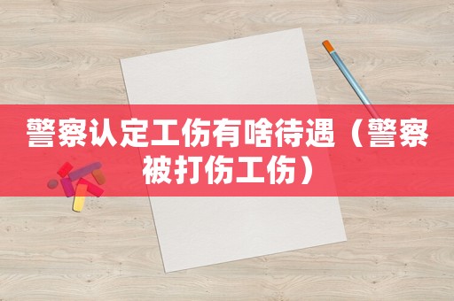 警察認定工傷有啥待遇（警察被打傷工傷）