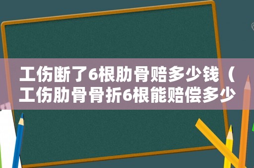工傷斷了6根肋骨賠多少錢（工傷肋骨骨折6根能賠償多少錢）