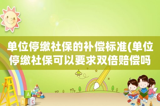 單位停繳社保的補償標準(單位停繳社保可以要求雙倍賠償嗎)