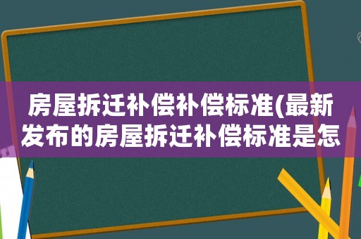 房屋拆遷補(bǔ)償補(bǔ)償標(biāo)準(zhǔn)(最新發(fā)布的房屋拆遷補(bǔ)償標(biāo)準(zhǔn)是怎樣的？)