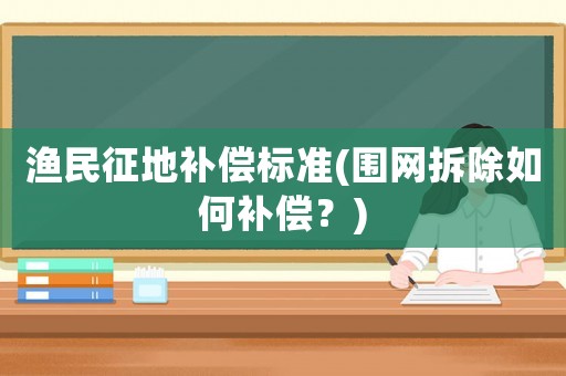 漁民征地補(bǔ)償標(biāo)準(zhǔn)(圍網(wǎng)拆除如何補(bǔ)償？)