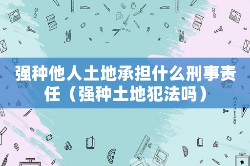 強(qiáng)種他人土地承擔(dān)什么刑事責(zé)任（強(qiáng)種土地犯法嗎）