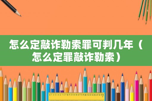 怎么定敲詐勒索罪可判幾年（怎么定罪敲詐勒索）
