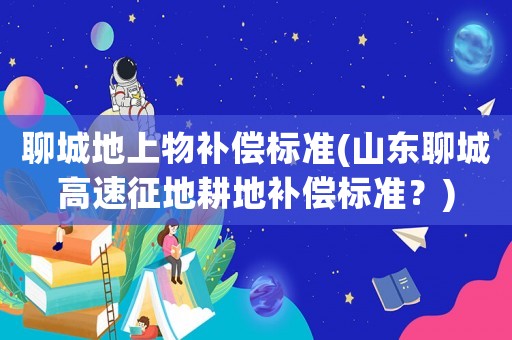 聊城地上物補(bǔ)償標(biāo)準(zhǔn)(山東聊城高速征地耕地補(bǔ)償標(biāo)準(zhǔn)？)