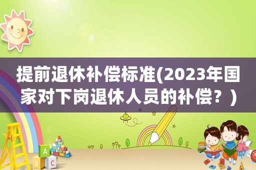 提前退休補償標準(2023年國家對下崗退休人員的補償？)