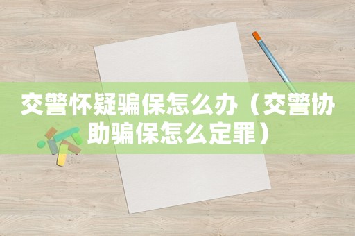 交警懷疑騙保怎么辦（交警協助騙保怎么定罪）