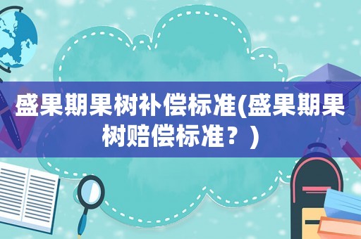 盛果期果樹補(bǔ)償標(biāo)準(zhǔn)(盛果期果樹賠償標(biāo)準(zhǔn)？)