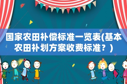 國家農田補償標準一覽表(基本農田補劃方案收費標準？)