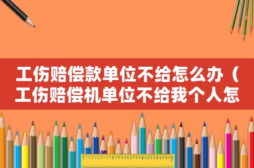 工傷賠償款單位不給怎么辦（工傷賠償機單位不給我個人怎么辦）