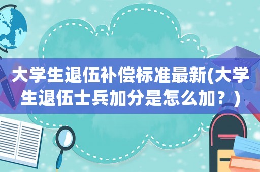 大學生退伍補償標準最新(大學生退伍士兵加分是怎么加？)