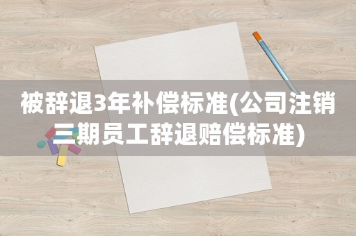 被辭退3年補償標準(公司注銷三期員工辭退賠償標準)