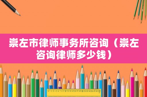 崇左市律師事務所咨詢（崇左咨詢律師多少錢）