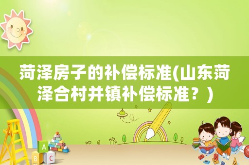 菏澤房子的補償標準(山東菏澤合村并鎮補償標準？)