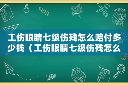 工傷眼睛七級傷殘怎么賠付多少錢（工傷眼睛七級傷殘怎么賠付）