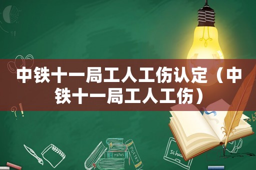 中鐵十一局工人工傷認定（中鐵十一局工人工傷）