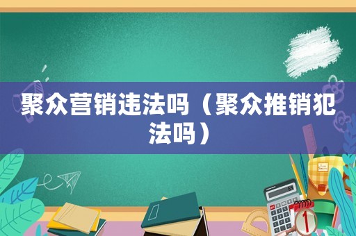聚眾營銷違法嗎（聚眾推銷犯法嗎）