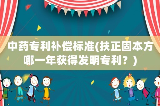中藥專利補(bǔ)償標(biāo)準(zhǔn)(扶正固本方哪一年獲得發(fā)明專利？)