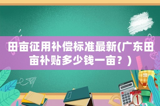 田畝征用補償標準最新(廣東田畝補貼多少錢一畝？)