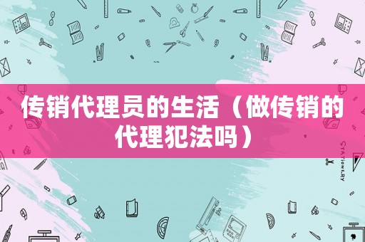 傳銷代理員的生活（做傳銷的代理犯法嗎）