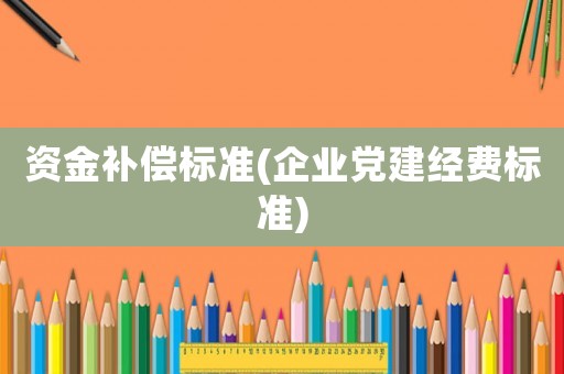 資金補償標準(企業(yè)黨建經費標準)