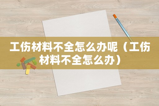 工傷材料不全怎么辦呢（工傷材料不全怎么辦）