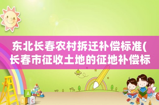 東北長(zhǎng)春農(nóng)村拆遷補(bǔ)償標(biāo)準(zhǔn)(長(zhǎng)春市征收土地的征地補(bǔ)償標(biāo)準(zhǔn)是什么)
