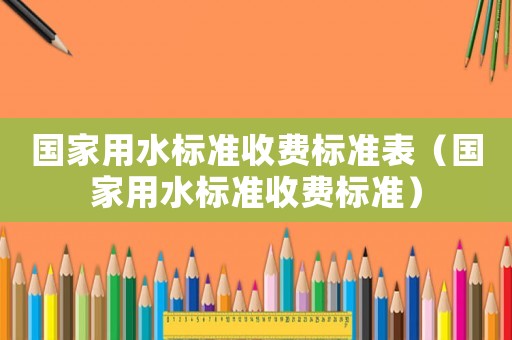 國家用水標準收費標準表（國家用水標準收費標準）