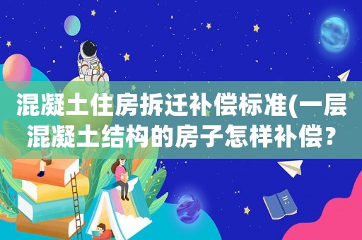 混凝土住房拆遷補(bǔ)償標(biāo)準(zhǔn)(一層混凝土結(jié)構(gòu)的房子怎樣補(bǔ)償？)
