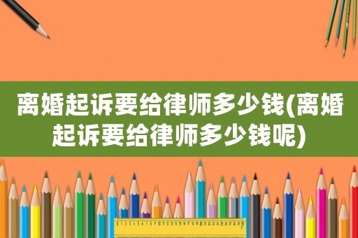 離婚起訴要給律師多少錢(離婚起訴要給律師多少錢呢)