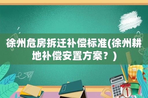 徐州危房拆遷補(bǔ)償標(biāo)準(zhǔn)(徐州耕地補(bǔ)償安置方案？)
