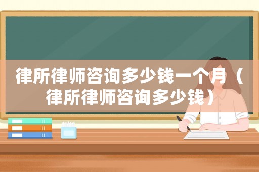 律所律師咨詢多少錢一個月（律所律師咨詢多少錢）
