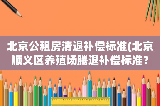 北京公租房清退補(bǔ)償標(biāo)準(zhǔn)(北京順義區(qū)養(yǎng)殖場(chǎng)騰退補(bǔ)償標(biāo)準(zhǔn)？)