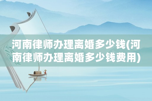 河南律師辦理離婚多少錢(河南律師辦理離婚多少錢費用)