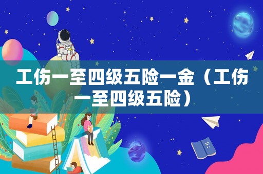 工傷一至四級五險一金（工傷一至四級五險）