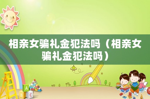 相親女騙禮金犯法嗎（相親女騙禮金犯法嗎）