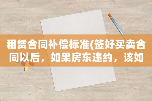 租賃合同補償標準(簽好買賣合同以后，如果房東違約，該如何賠償？)