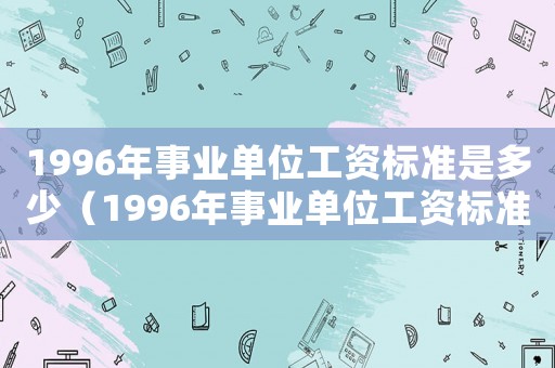 1996年事業單位工資標準是多少（1996年事業單位工資標準）