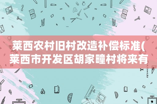 萊西農村舊村改造補償標準(萊西市開發區胡家疃村將來有規劃建二層小樓嗎)