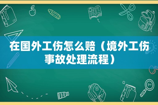 在國外工傷怎么賠（境外工傷事故處理流程）