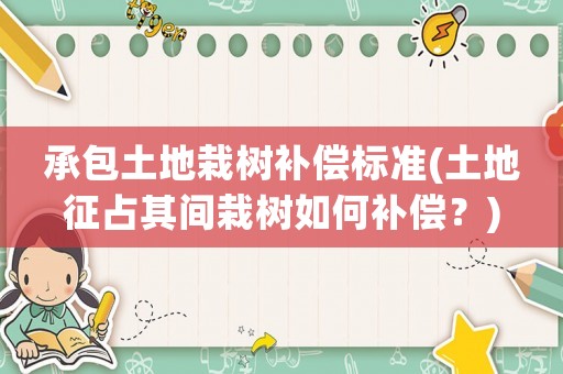 承包土地栽樹補償標準(土地征占其間栽樹如何補償？)