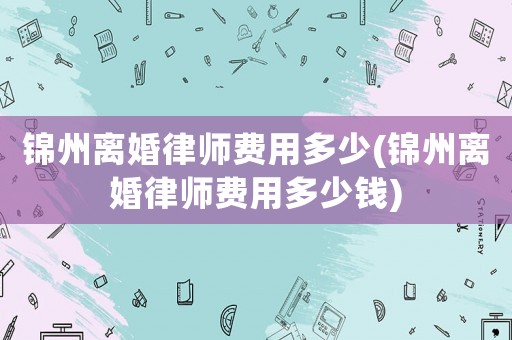 錦州離婚律師費用多少(錦州離婚律師費用多少錢)